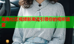 海角社区视频新潮流引领你的视听盛宴