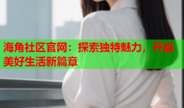 海角社区官网：探索独特魅力，开启美好生活新篇章