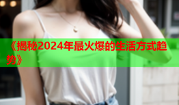 《揭秘2024年最火爆的生活方式趋势》