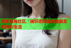 探索海角社区，结识志同道合的朋友和精彩生活