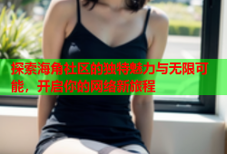 探索海角社区的独特魅力与无限可能，开启你的网络新旅程