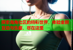 探索海角社区的精彩世界，体验全新互动与乐趣，尽在这里