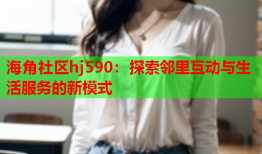 海角社区hj590：探索邻里互动与生活服务的新模式