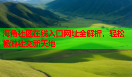 海角社区在线入口网址全解析，轻松畅游社交新天地