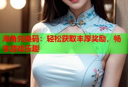 海角兑换码：轻松获取丰厚奖励，畅享游戏乐趣