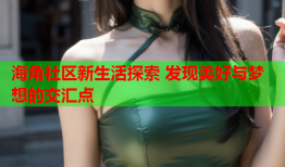 海角社区新生活探索 发现美好与梦想的交汇点