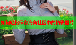 如何轻松保存海角社区中的精彩图片