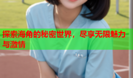 探索海角的秘密世界，尽享无限魅力与激情