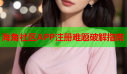 海角社区APP注册难题破解指南