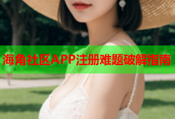 海角社区APP注册难题破解指南