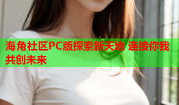 海角社区PC版探索新天地 连接你我共创未来