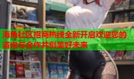 海角社区招商热线全新开启欢迎您的咨询与合作共创美好未来