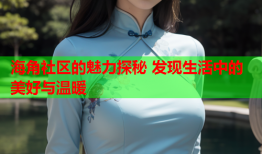 海角社区的魅力探秘 发现生活中的美好与温暖