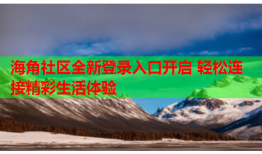 海角社区全新登录入口开启 轻松连接精彩生活体验