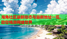 海角社区最新动态与最新地址一览，助您畅游网络世界