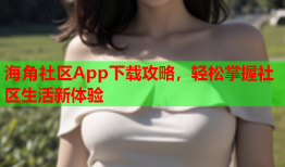 海角社区App下载攻略，轻松掌握社区生活新体验