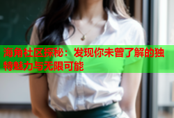 海角社区探秘：发现你未曾了解的独特魅力与无限可能