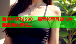 海角社区hj590：探索邻里互动与生活服务的新模式