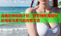 海角封神妈妈计划：探索神秘海域中的母爱与勇气的传奇之旅