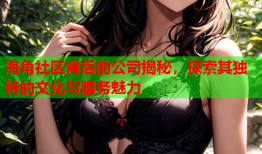 海角社区背后的公司揭秘，探索其独特的文化与服务魅力