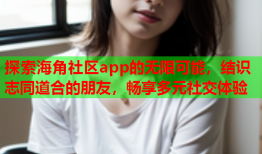 探索海角社区app的无限可能，结识志同道合的朋友，畅享多元社交体验