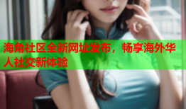 海角社区全新网址发布，畅享海外华人社交新体验