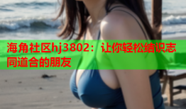 海角社区hj3802：让你轻松结识志同道合的朋友