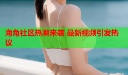 海角社区热潮来袭 最新视频引发热议