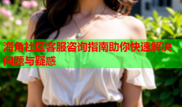 海角社区客服咨询指南助你快速解决问题与疑惑