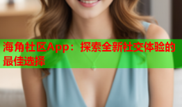 海角社区App：探索全新社交体验的最佳选择