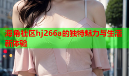 海角社区hj266a的独特魅力与生活新体验