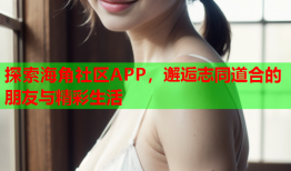 探索海角社区APP，邂逅志同道合的朋友与精彩生活