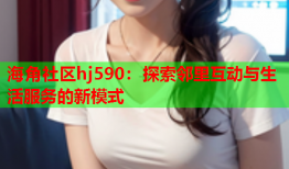 海角社区hj590：探索邻里互动与生活服务的新模式