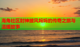 海角社区封神披风妈妈的传奇之旅与温暖故事