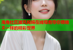 海角社区披风妈妈在线观看带你领略不一样的精彩世界