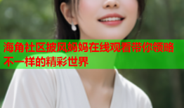 海角社区披风妈妈在线观看带你领略不一样的精彩世界