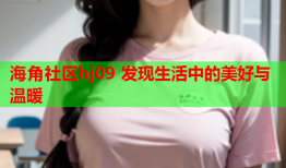 海角社区hj09 发现生活中的美好与温暖