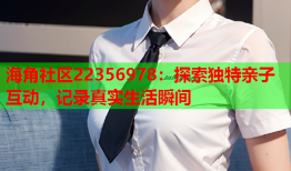 海角社区22356978：探索独特亲子互动，记录真实生活瞬间