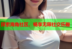 探索海角社区，畅享无限社交乐趣