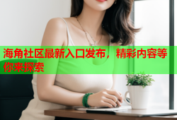 海角社区最新入口发布，精彩内容等你来探索