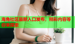 海角社区最新入口发布，精彩内容等你来探索