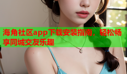 海角社区app下载安装指南，轻松畅享同城交友乐趣