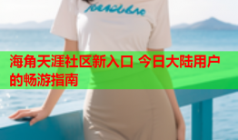 海角天涯社区新入口 今日大陆用户的畅游指南