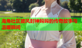 海角社区披风封神妈妈的传奇故事与温暖瞬间