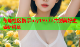 海角社区携手my19777共创美好生活新篇章