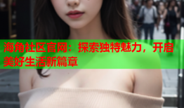 海角社区官网：探索独特魅力，开启美好生活新篇章