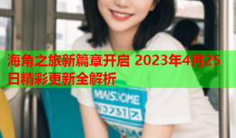 海角之旅新篇章开启 2023年4月25日精彩更新全解析