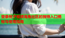 登录桃子视频海角社区的独特入口揭秘与使用指南