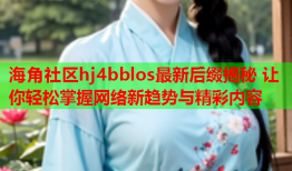 海角社区hj4bblos最新后缀揭秘 让你轻松掌握网络新趋势与精彩内容