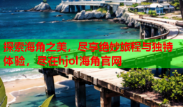 探索海角之美，尽享绝妙旅程与独特体验，尽在hjol海角官网